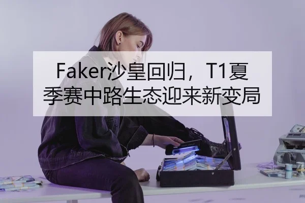 Faker沙皇回归，T1夏季赛中路生态迎来新变局