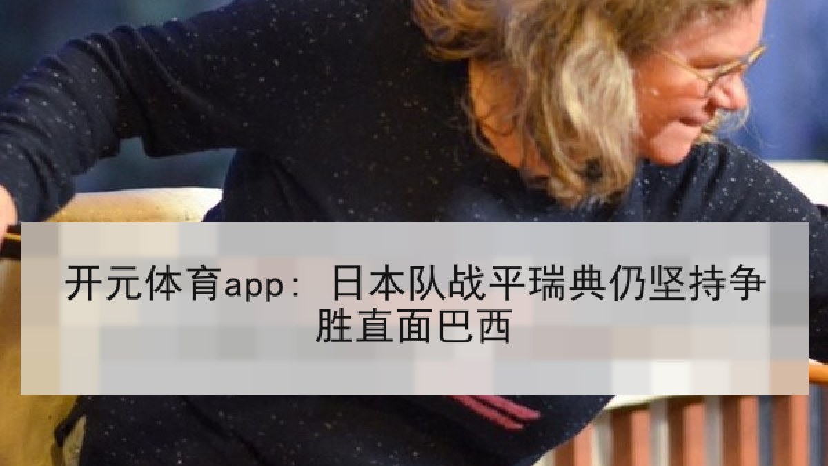 开元体育app: 日本队战平瑞典仍坚持争胜直面巴西