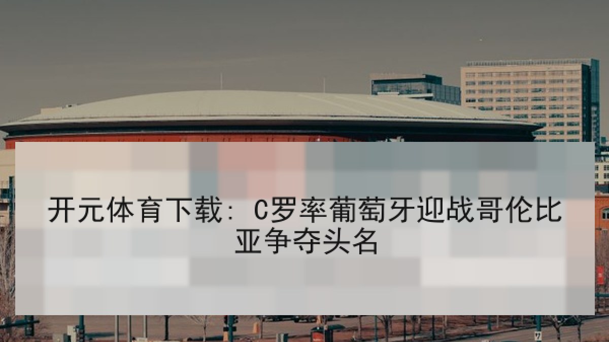 开元体育下载: C罗率葡萄牙迎战哥伦比亚争夺头名