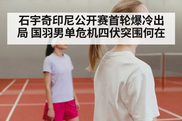 石宇奇印尼公开赛首轮爆冷出局 国羽男单危机四伏突围何在