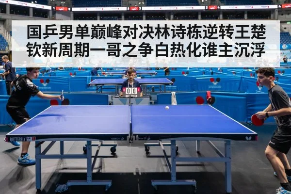 国乒男单巅峰对决林诗栋逆转王楚钦新周期一哥之争白热化谁主沉浮