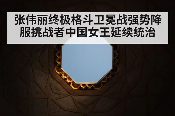 张伟丽终极格斗卫冕战强势降服挑战者中国女王延续统治
