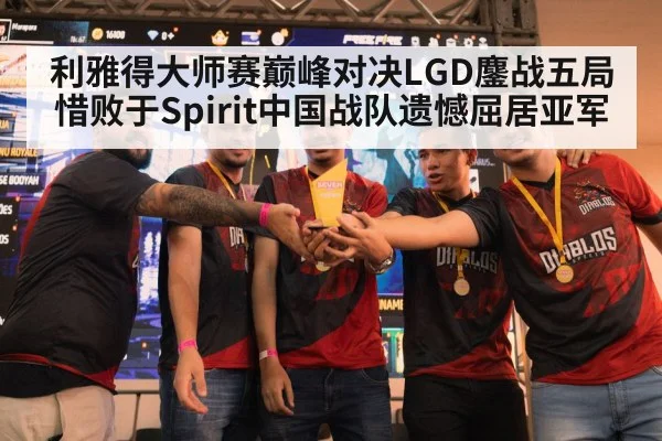 利雅得大师赛巅峰对决LGD鏖战五局惜败于Spirit中国战队遗憾屈居亚军