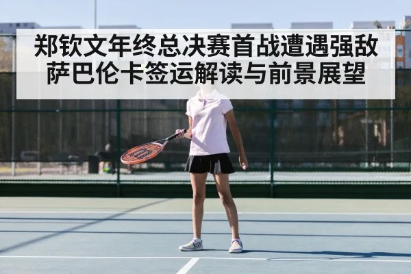 郑钦文年终总决赛首战遭遇强敌萨巴伦卡签运解读与前景展望