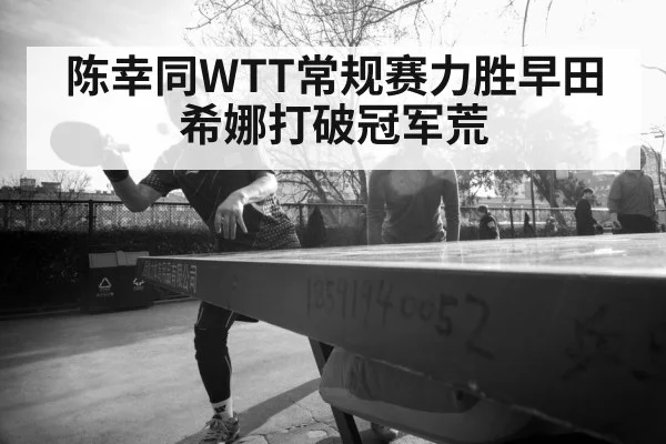 陈幸同WTT常规赛力胜早田希娜打破冠军荒