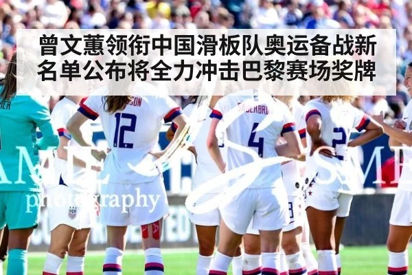 曾文蕙领衔中国滑板队奥运备战新名单公布将全力冲击巴黎赛场奖牌
