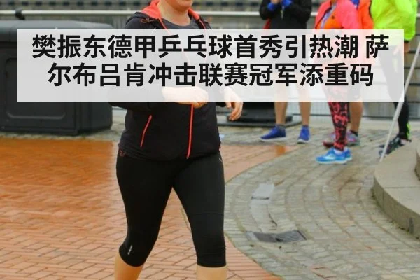 樊振东德甲乒乓球首秀引热潮 萨尔布吕肯冲击联赛冠军添重码